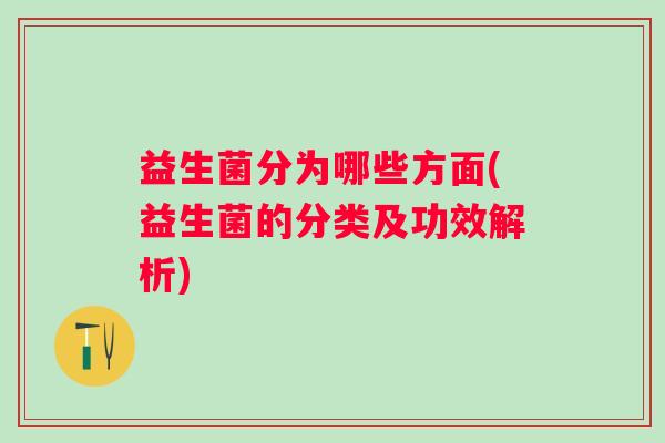 益生菌分为哪些方面(益生菌的分类及功效解析)