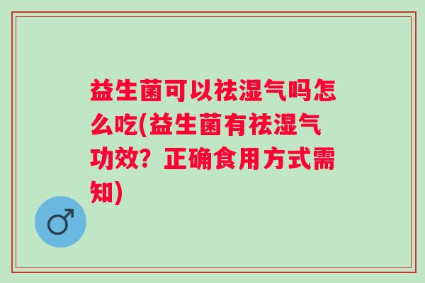 益生菌可以祛湿气吗怎么吃(益生菌有祛湿气功效?正确食用方式需知) 益生菌可以祛湿气吗怎么吃(益生菌有祛湿气功效?正确食用方式需知)