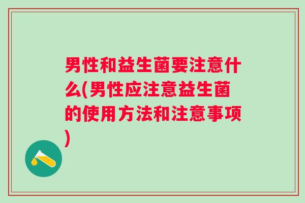 男性和益生菌要注意什么(男性应注意益生菌的使用方法和注意事项)