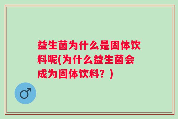 益生菌为什么是固体饮料呢(为什么益生菌会成为固体饮料?) 益生菌为什么是固体饮料呢(为什么益生菌会成为固体饮料?)