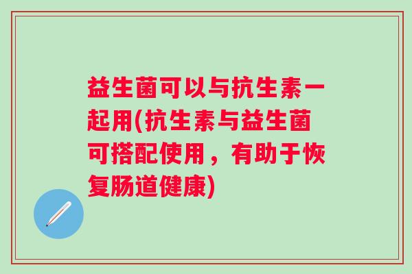 益生菌可以与抗生素一起用(抗生素与益生菌可搭配使用,有助于恢复肠道健康) 益生菌可以与抗生素一起用(抗生素与益生菌可搭配使用,有助于恢复肠道健康)