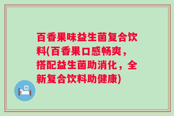 百香果味益生菌复合饮料(百香果口感畅爽,搭配益生菌助消化,全新复合饮料助健康) 百香果味益生菌复合饮料(百香果口感畅爽,搭配益生菌助消化,全新复合饮料助健康)