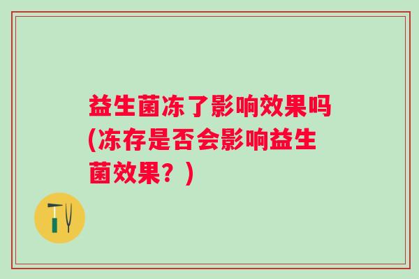 益生菌冻了影响效果吗(冻存是否会影响益生菌效果?) 益生菌冻了影响效果吗(冻存是否会影响益生菌效果?)