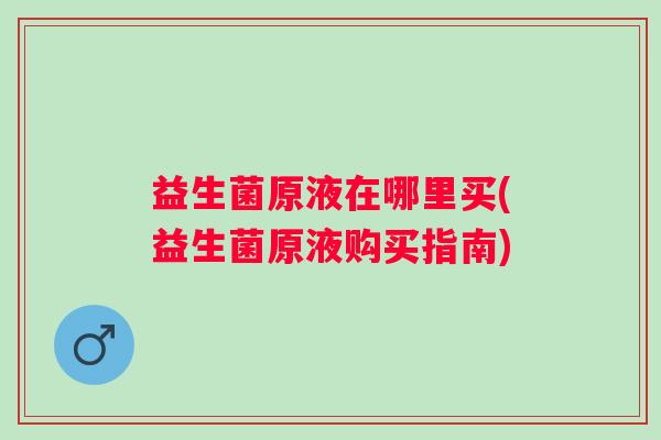 益生菌原液在哪里买(益生菌原液购买指南) 益生菌原液在哪里买(益生菌原液购买指南)