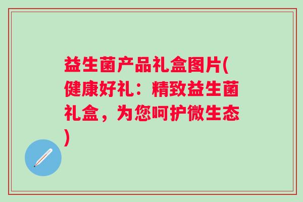 益生菌产品礼盒图片(健康好礼：精致益生菌礼盒，为您呵护微生态)