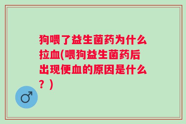 狗喂了益生菌药为什么拉(喂狗益生菌药后出现便的原因是什么？)