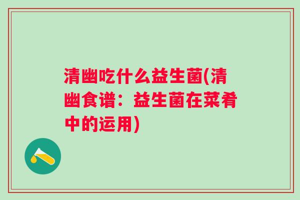 清幽吃什么益生菌(清幽食谱:益生菌在菜肴中的运用) 清幽吃什么益生菌(清幽食谱:益生菌在菜肴中的运用)