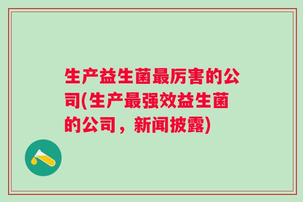 生产益生菌厉害的公司(生产强效益生菌的公司，新闻披露)