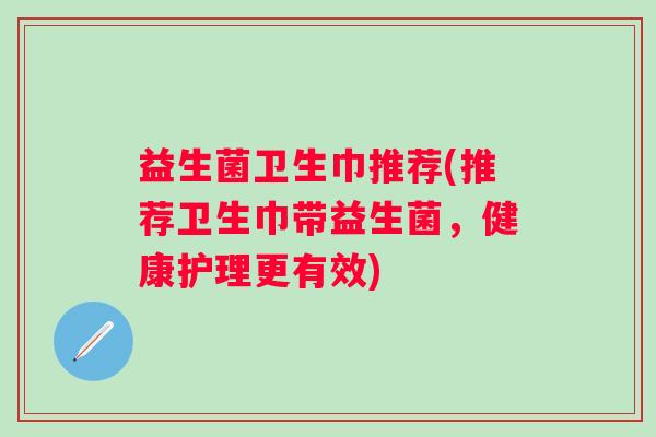 益生菌卫生巾推荐(推荐卫生巾带益生菌,健康护理更有效) 益生菌卫生巾推荐(推荐卫生巾带益生菌,健康护理更有效)