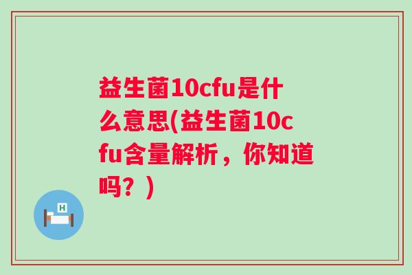 益生菌10cfu是什么意思(益生菌10cfu含量解析,你知道吗?) 益生菌10cfu是什么意思(益生菌10cfu含量解析,你知道吗?)