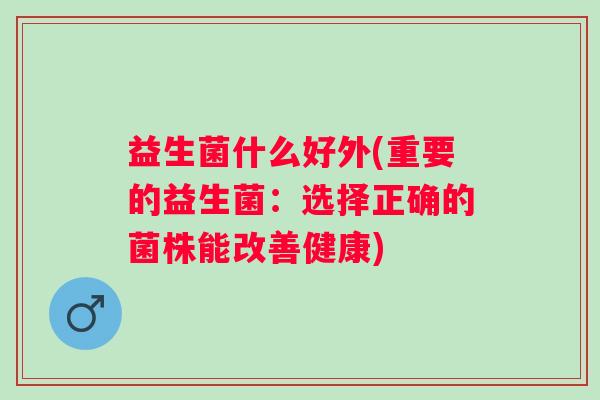 益生菌什么好外(重要的益生菌：选择正确的菌株能改善健康)