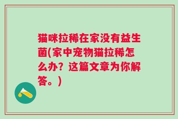 猫咪拉稀在家没有益生菌(家中宠物猫拉稀怎么办？这篇文章为你解答。)
