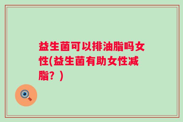 益生菌可以排油脂吗女性(益生菌有助女性减脂?) 益生菌可以排油脂吗女性(益生菌有助女性减脂?)