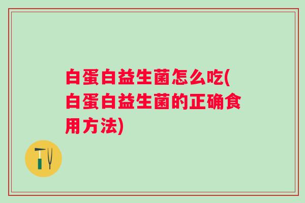 白蛋白益生菌怎么吃(白蛋白益生菌的正确食用方法) 白蛋白益生菌怎么吃(白蛋白益生菌的正确食用方法)