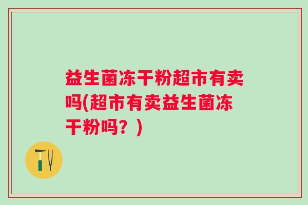 益生菌冻干粉超市有卖吗(超市有卖益生菌冻干粉吗?) 益生菌冻干粉超市有卖吗(超市有卖益生菌冻干粉吗?)