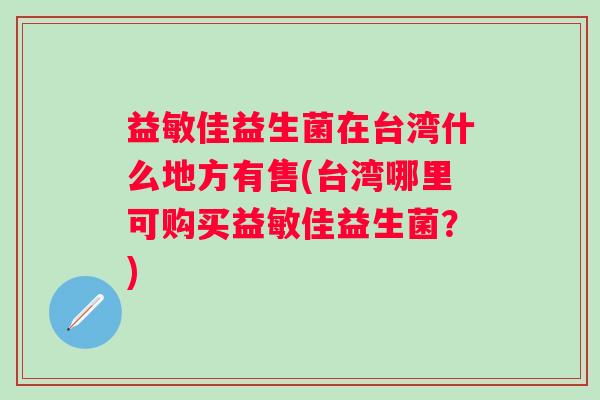 益敏佳益生菌在台湾什么地方有售(台湾哪里可购买益敏佳益生菌?) 益敏佳益生菌在台湾什么地方有售(台湾哪里可购买益敏佳益生菌?)