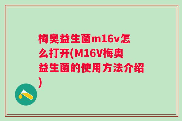 梅奥益生菌m16v怎么打开(M16V梅奥益生菌的使用方法介绍) 梅奥益生菌m16v怎么打开(M16V梅奥益生菌的使用方法介绍)