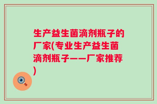 生产益生菌滴剂瓶子的厂家(专业生产益生菌滴剂瓶子——厂家推荐)