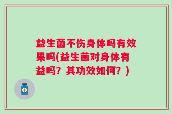 益生菌不伤身体吗有效果吗(益生菌对身体有益吗?其功效如何?) 益生菌不伤身体吗有效果吗(益生菌对身体有益吗?其功效如何?)