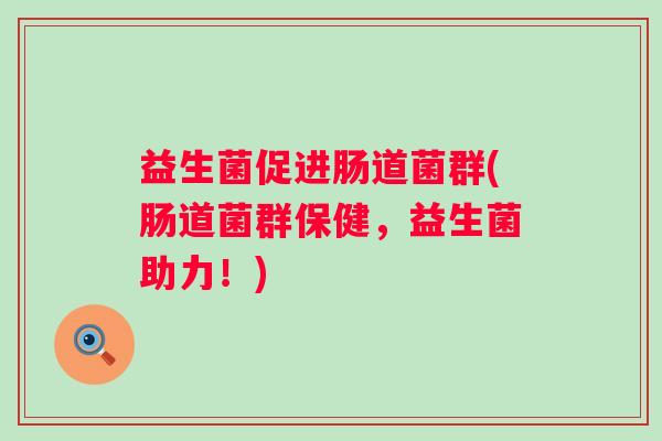 益生菌促进肠道菌群(肠道菌群保健,益生菌助力!) 益生菌促进肠道菌群(肠道菌群保健,益生菌助力!)