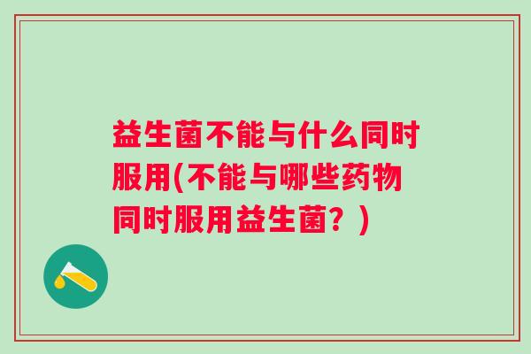 益生菌不能与什么同时服用(不能与哪些同时服用益生菌?) 益生菌不能与什么同时服用(不能与哪些同时服用益生菌?)