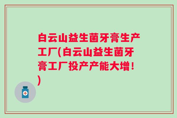 白云山益生菌牙膏生产工厂(白云山益生菌牙膏工厂投产产能大增！)