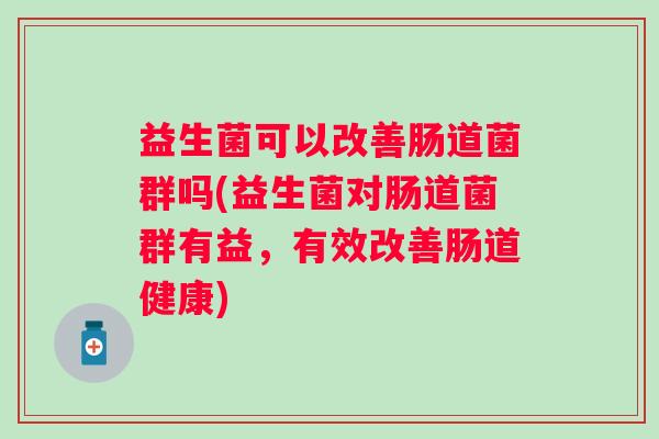 益生菌可以改善肠道菌群吗(益生菌对肠道菌群有益,有效改善肠道健康) 益生菌可以改善肠道菌群吗(益生菌对肠道菌群有益,有效改善肠道健康)