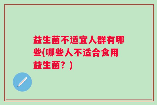 益生菌不适宜人群有哪些(哪些人不适合食用益生菌?) 益生菌不适宜人群有哪些(哪些人不适合食用益生菌?)