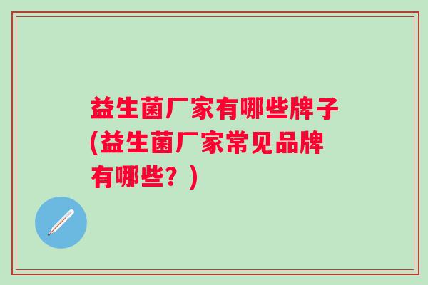 益生菌厂家有哪些牌子(益生菌厂家常见品牌有哪些？)