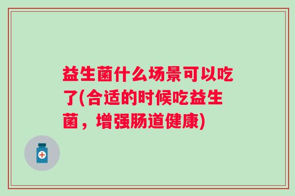 益生菌什么场景可以吃了(合适的时候吃益生菌，增强肠道健康)