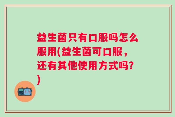 益生菌只有口服吗怎么服用(益生菌可口服，还有其他使用方式吗？)