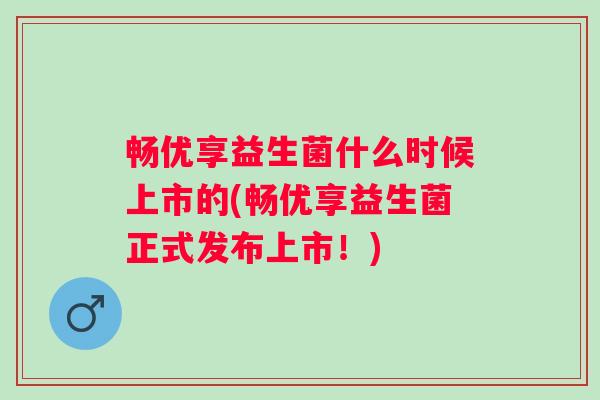 畅优享益生菌什么时候上市的(畅优享益生菌正式发布上市！)