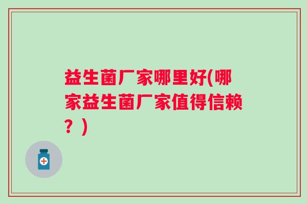 益生菌厂家哪里好(哪家益生菌厂家值得信赖?) 益生菌厂家哪里好(哪家益生菌厂家值得信赖?)