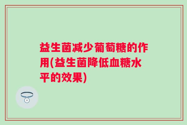 益生菌减少葡萄糖的作用(益生菌降低水平的效果) 益生菌减少葡萄糖的作用(益生菌降低水平的效果)