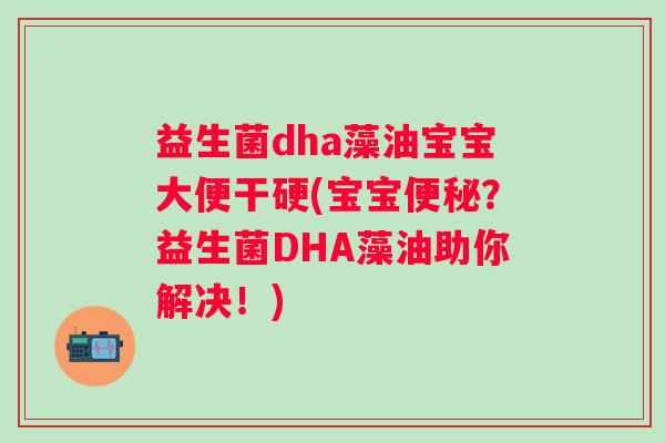 益生菌dha藻油宝宝大便干硬(宝宝?益生菌DHA藻油助你解决!) 益生菌dha藻油宝宝大便干硬(宝宝?益生菌DHA藻油助你解决!)