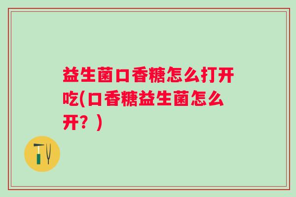 益生菌口香糖怎么打开吃(口香糖益生菌怎么开？)