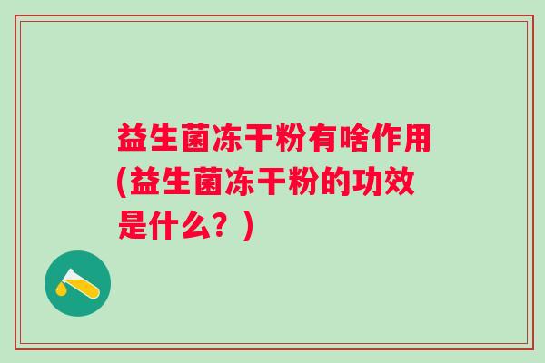 益生菌冻干粉有啥作用(益生菌冻干粉的功效是什么？)