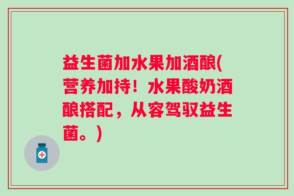 益生菌加水果加酒酿(营养加持！水果酸奶酒酿搭配，从容驾驭益生菌。)