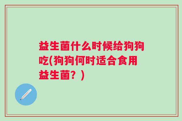 益生菌什么时候给狗狗吃(狗狗何时适合食用益生菌？)