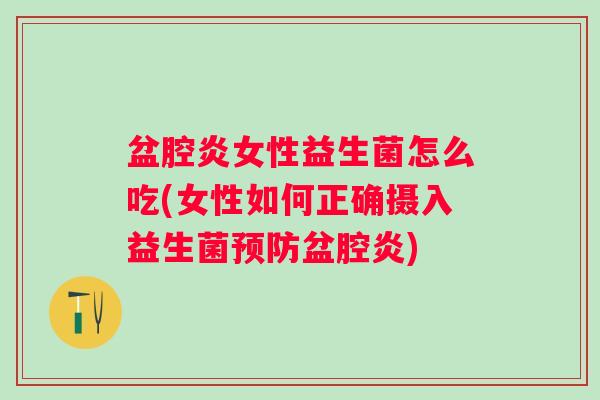 盆腔炎女性益生菌怎么吃(女性如何正确摄入益生菌盆腔炎)