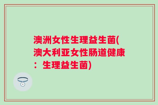 澳洲女性生理益生菌(澳大利亚女性肠道健康：生理益生菌)