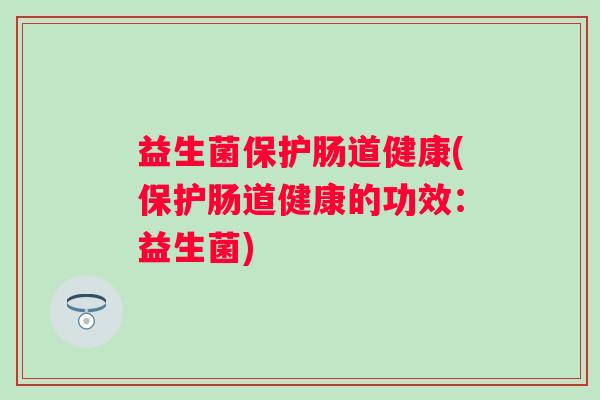 益生菌保护肠道健康(保护肠道健康的功效：益生菌)