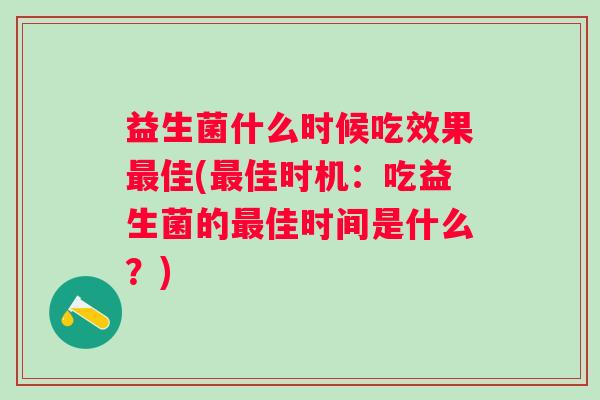 益生菌什么时候吃效果佳(佳时机：吃益生菌的佳时间是什么？)