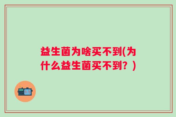 益生菌为啥买不到(为什么益生菌买不到?) 益生菌为啥买不到(为什么益生菌买不到?)