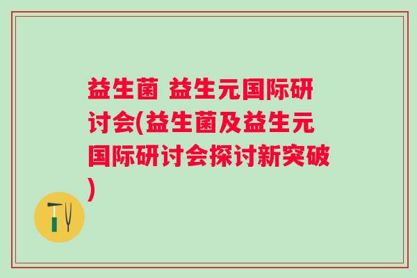益生菌 益生元国际研讨会(益生菌及益生元国际研讨会探讨新突破) 益生菌 益生元国际研讨会(益生菌及益生元国际研讨会探讨新突破)