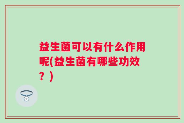 益生菌可以有什么作用呢(益生菌有哪些功效？)