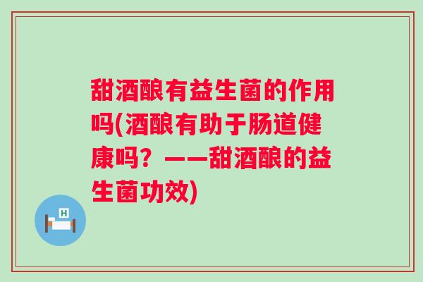 甜酒酿有益生菌的作用吗(酒酿有助于肠道健康吗?——甜酒酿的益生菌功效) 甜酒酿有益生菌的作用吗(酒酿有助于肠道健康吗?——甜酒酿的益生菌功效)