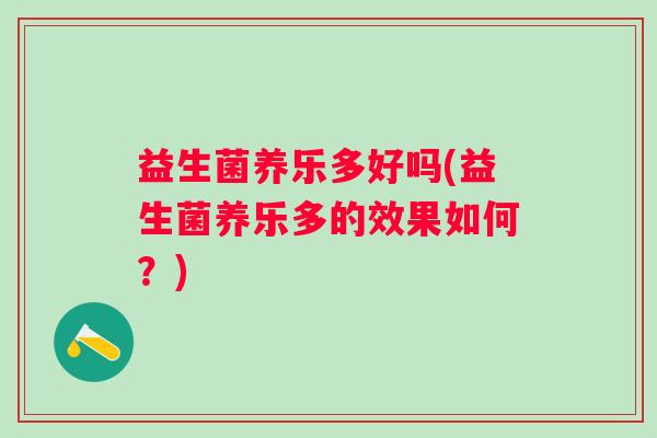 益生菌养乐多好吗(益生菌养乐多的效果如何?) 益生菌养乐多好吗(益生菌养乐多的效果如何?)
