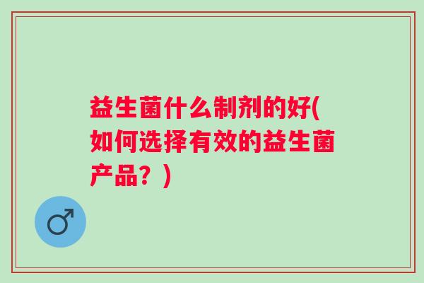 益生菌什么制剂的好(如何选择有效的益生菌产品?) 益生菌什么制剂的好(如何选择有效的益生菌产品?)