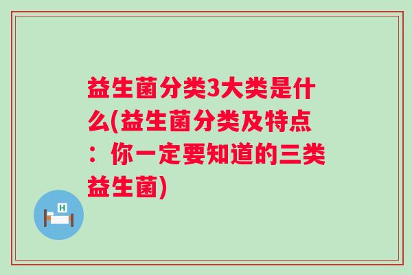 益生菌分类3大类是什么(益生菌分类及特点:你一定要知道的三类益生菌) 益生菌分类3大类是什么(益生菌分类及特点:你一定要知道的三类益生菌)